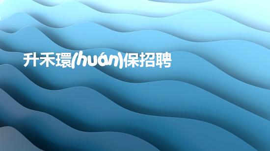 升禾環(huán)保招聘  優(yōu)秀人才與企業(yè)共同成長
